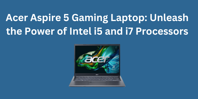 Acer Aspire 5 Gaming Laptop: Unleash the Power of Intel i5 and i7 Processors